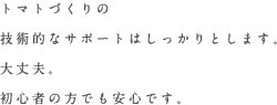 トマトづくりの技術的なサポートはしっかりとします。大丈夫。初心者の方でも安心です。