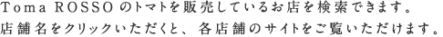 Toma ROSSOのトマトを販売しているお店を検索できます。店舗名をクリックいただくと、各店舗のサイトをご覧いただけます。
